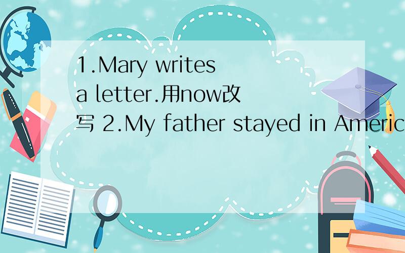 1.Mary writes a letter.用now改写 2.My father stayed in America for two weeks.(就划线部分提问）.1.Mary writes a letter.用now改写Mary______ ______ a letter now.2.My father stayed in America for two weeks.(就划线部分提问）。划线