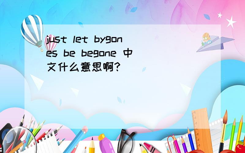 just let bygones be begone 中文什么意思啊?