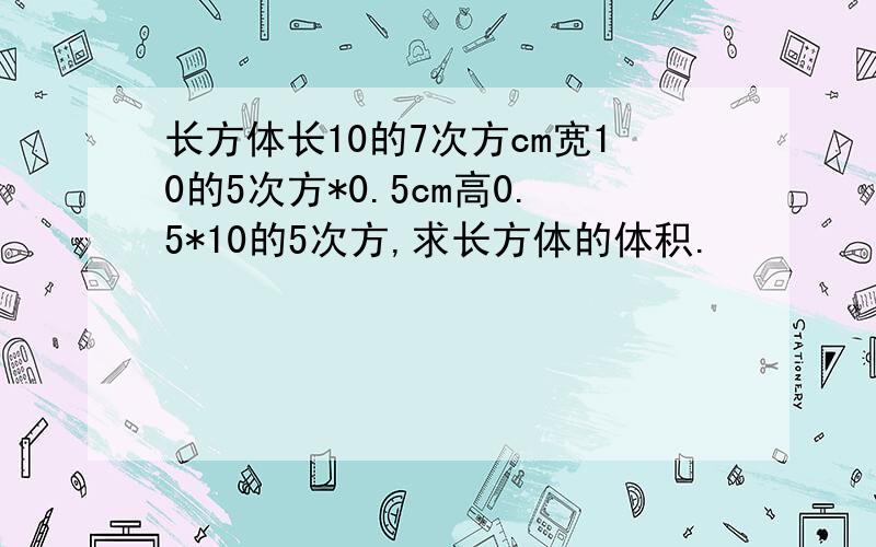 长方体长10的7次方cm宽10的5次方*0.5cm高0.5*10的5次方,求长方体的体积.