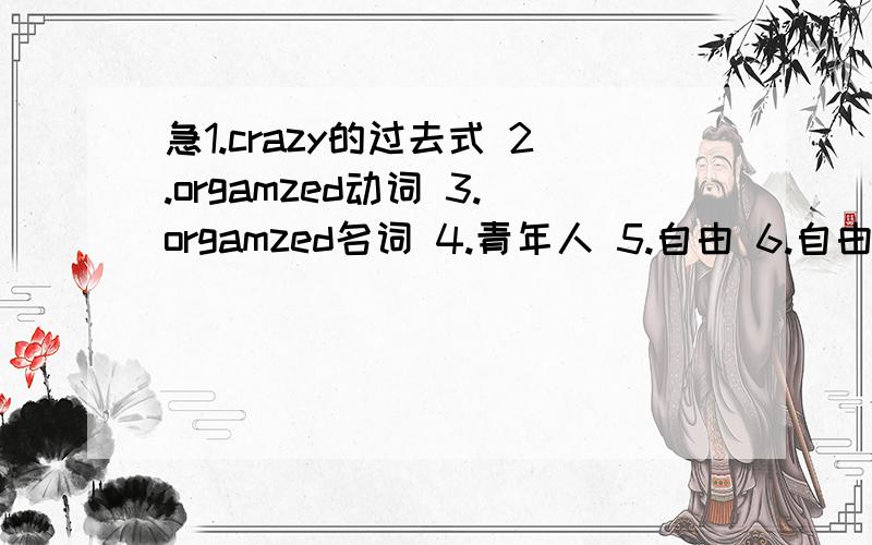 急1.crazy的过去式 2.orgamzed动词 3.orgamzed名词 4.青年人 5.自由 6.自由的形容词7.fail三8.fail的过去式9.没有通过考试10.return三单11.return过去式12.把它还给我13.为家人买礼物14.Don't______your father about t