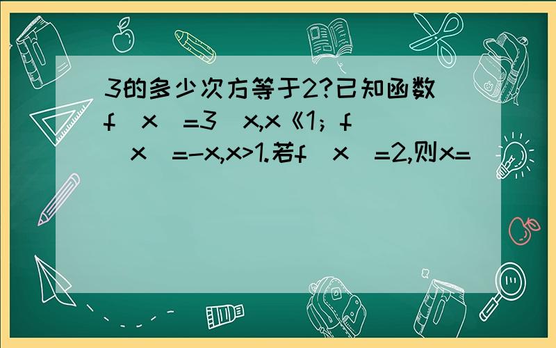 3的多少次方等于2?已知函数f(x)=3^x,x《1；f(x)=-x,x>1.若f(x)=2,则x=