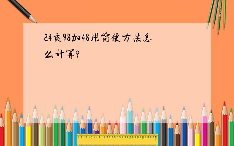 24乘98加48用简便方法怎么计算?