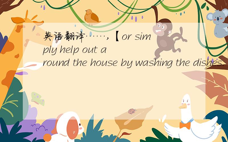 英语翻译……,【or simply help out around the house by washing the dishes.】