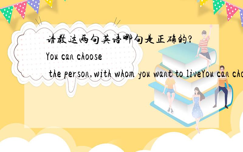 请教这两句英语哪句是正确的?You can choose the person,with whom you want to liveYou can choose the person,whom you wnt to live with