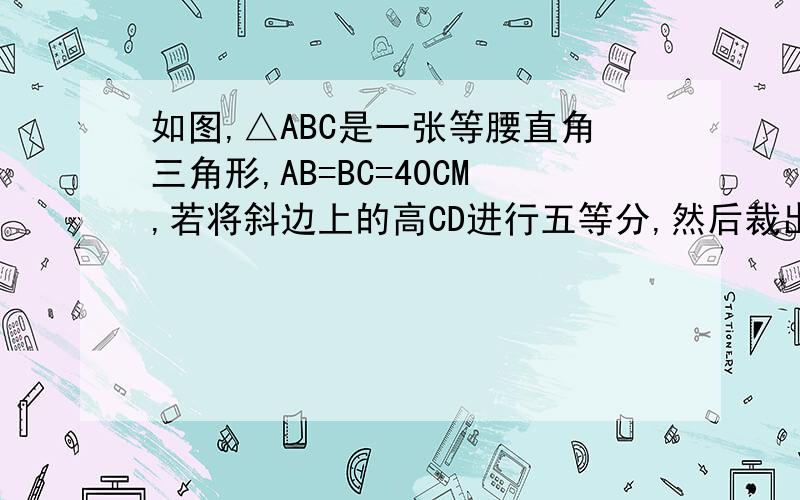 如图,△ABC是一张等腰直角三角形,AB=BC=40CM,若将斜边上的高CD进行五等分,然后裁出4张宽度相等的长方形纸条,则这4张纸条的长度之和是多少厘米?