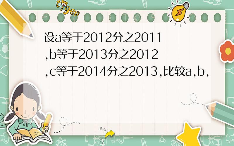 设a等于2012分之2011,b等于2013分之2012,c等于2014分之2013,比较a,b,