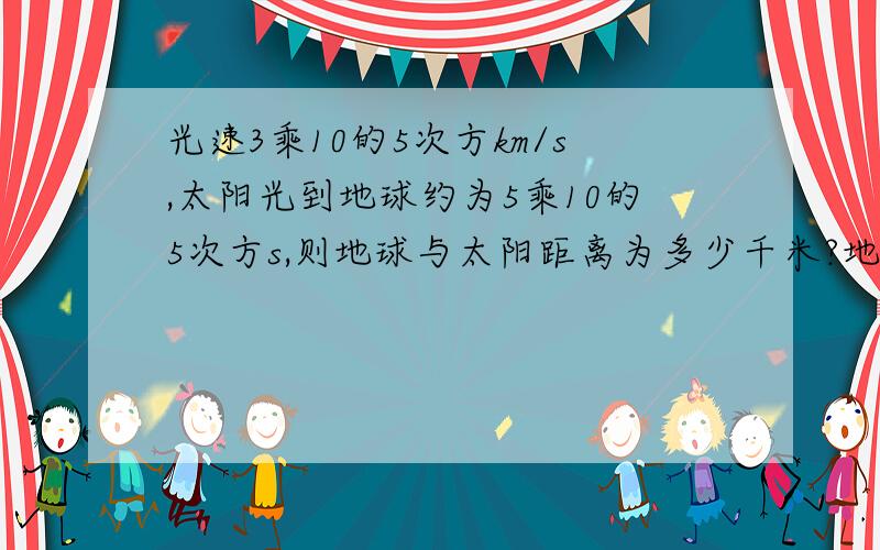 光速3乘10的5次方km/s,太阳光到地球约为5乘10的5次方s,则地球与太阳距离为多少千米?地球质量6乘10的13次方亿吨,太阳质量是地球质量的3.3乘10的5次方倍,求太阳的质量是多少吨?