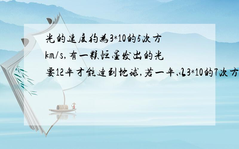 光的速度约为3*10的5次方km/s,有一颗恒星发出的光要12年才能达到地球,若一年以3*10的7次方s计算,这颗恒心距地球多少千米?