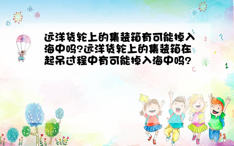 远洋货轮上的集装箱有可能掉入海中吗?远洋货轮上的集装箱在起吊过程中有可能掉入海中吗?