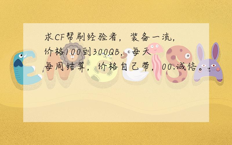 求CF帮刷经验者，装备一流，价格100到300QB，每天每周结算，价格自己带，00.诚信。