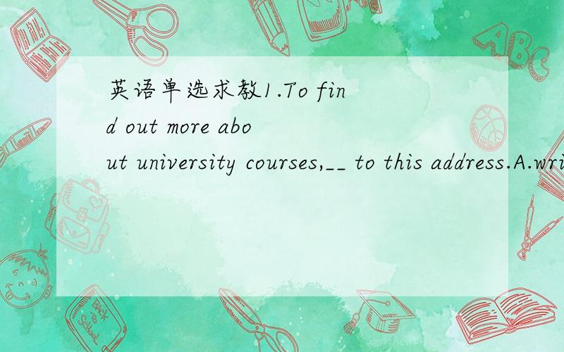 英语单选求教1.To find out more about university courses,__ to this address.A.write B.having written C.writing D.to write 2.-What about going camping tomorrow?-I'd like to,but my mother wants me to stay at home until my aunt__.A.will arrive B.ar