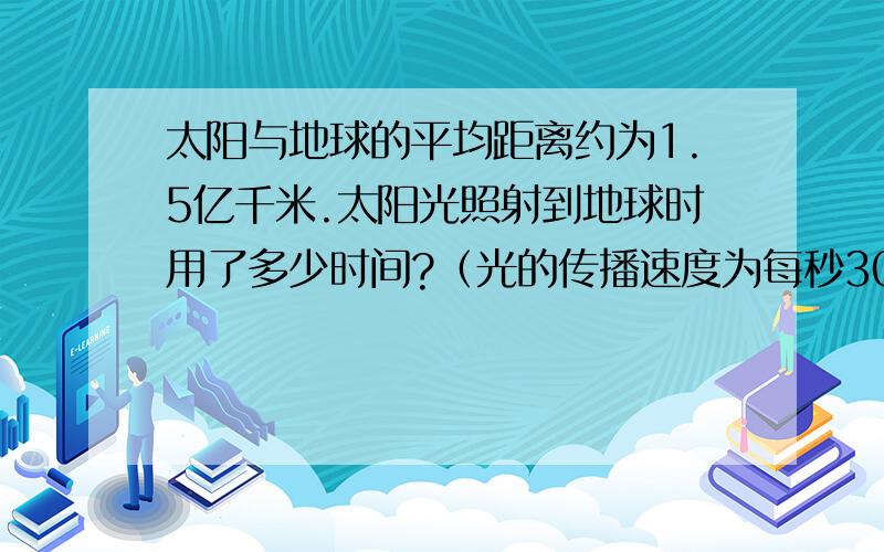 太阳与地球的平均距离约为1.5亿千米.太阳光照射到地球时用了多少时间?（光的传播速度为每秒300000千米）