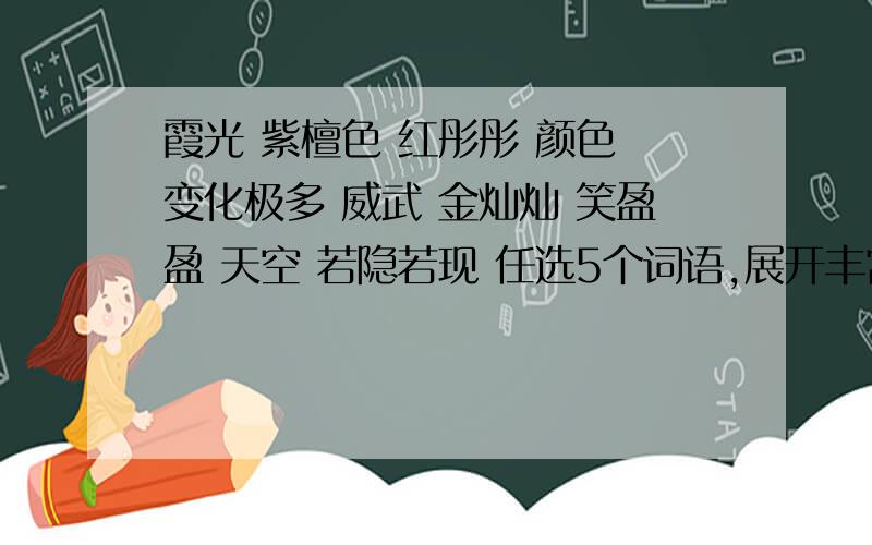 霞光 紫檀色 红彤彤 颜色 变化极多 威武 金灿灿 笑盈盈 天空 若隐若现 任选5个词语,展开丰富的想象,写几段话.