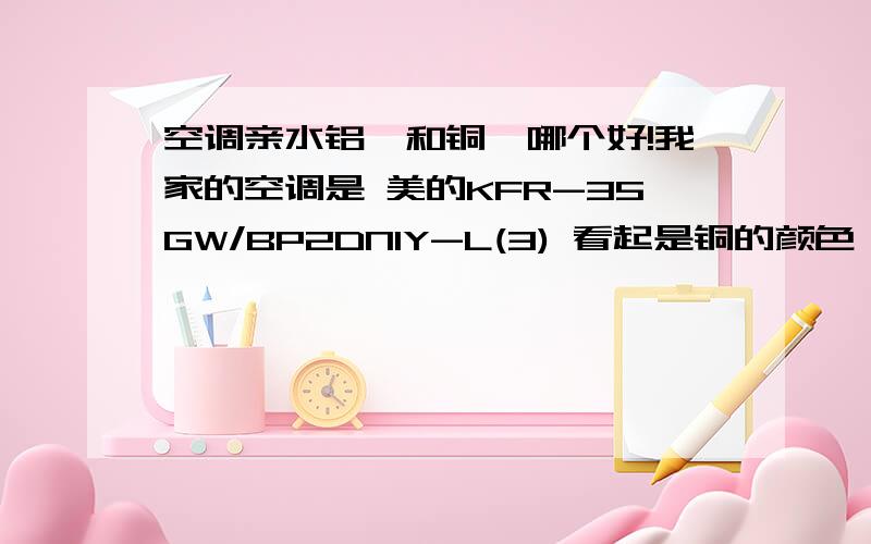 空调亲水铝箔和铜箔哪个好!我家的空调是 美的KFR-35GW/BP2DN1Y-L(3) 看起是铜的颜色 网上的参数写的是亲水铝箔 搞不懂了