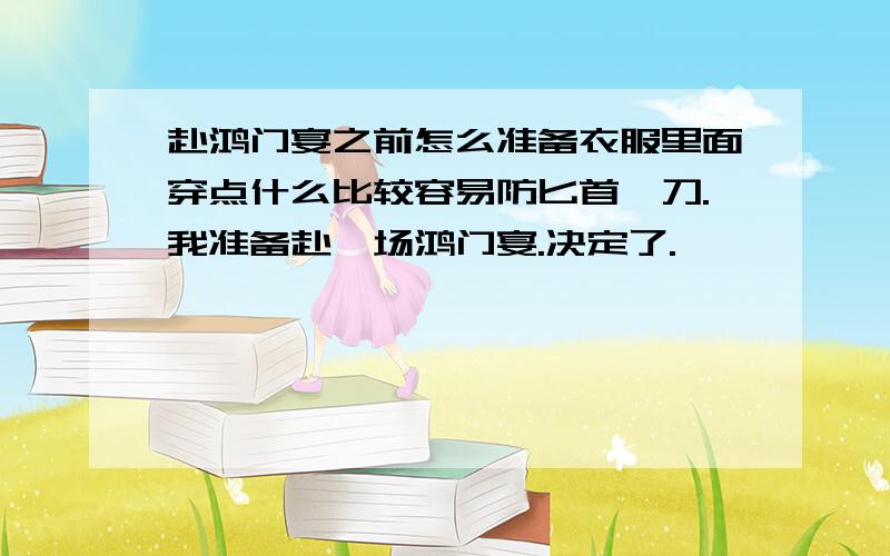 赴鸿门宴之前怎么准备衣服里面穿点什么比较容易防匕首、刀.我准备赴一场鸿门宴.决定了.