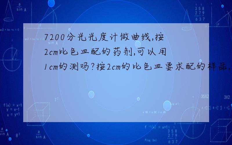 7200分光光度计做曲线,按2cm比色皿配的药剂,可以用1cm的测吗?按2cm的比色皿要求配的样品,现在只有1cm的比色皿,请问可以做吗?