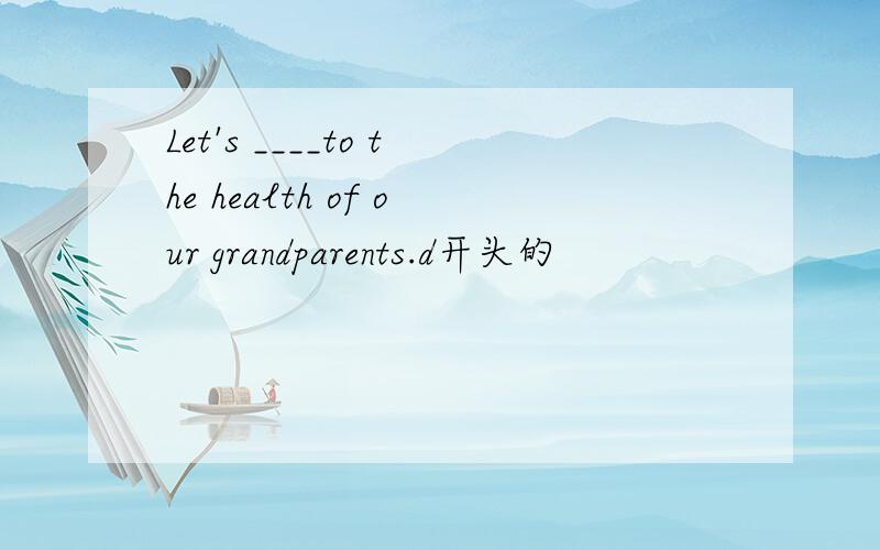 Let's ____to the health of our grandparents.d开头的