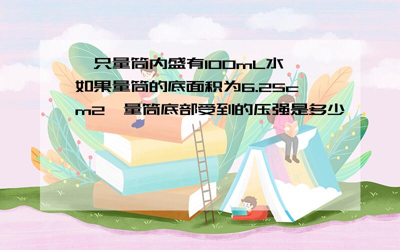 一只量筒内盛有100mL水,如果量筒的底面积为6.25cm2,量筒底部受到的压强是多少