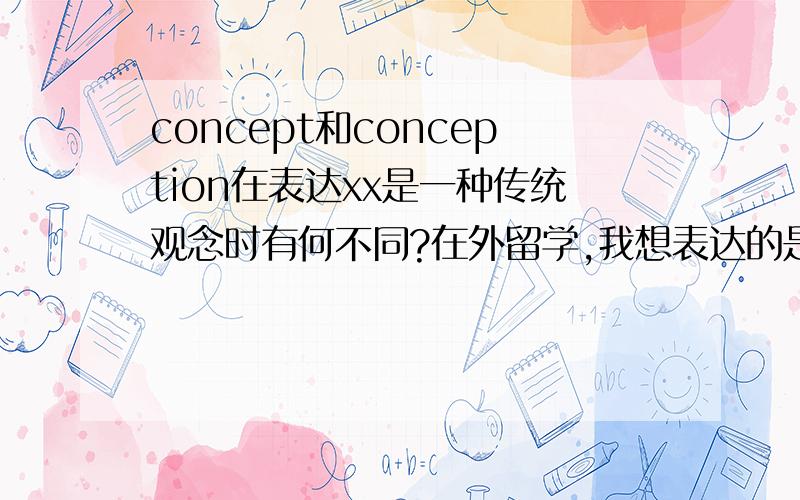 concept和conception在表达xx是一种传统观念时有何不同?在外留学,我想表达的是xxx是一种传统观念,是不是我应该说xxx is a concept或者说成xxx is a kind of conception?这两者在表达这个意思上有何不同?都