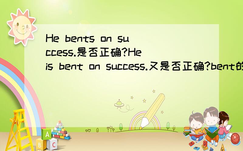 He bents on success.是否正确?He is bent on success.又是否正确?bent的过去式和过去分词都是什么?