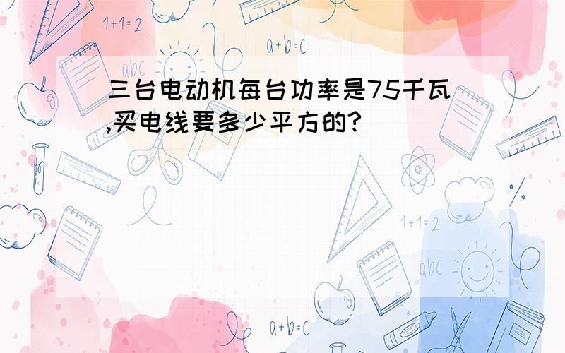 三台电动机每台功率是75千瓦,买电线要多少平方的?