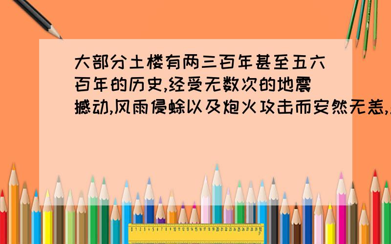 大部分土楼有两三百年甚至五六百年的历史,经受无数次的地震撼动,风雨侵蜍以及炮火攻击而安然无恙,显示了传统建筑文化的魅力.  改为排比句