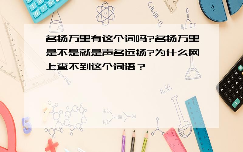 名扬万里有这个词吗?名扬万里是不是就是声名远扬?为什么网上查不到这个词语？