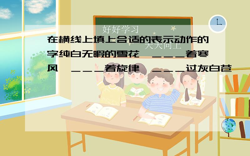 在横线上填上合适的表示动作的字纯白无暇的雪花,＿＿＿着寒风,＿＿＿着旋律,＿＿＿过灰白苍穹,＿＿＿临人间,给大地带来一个新的信息,带来春的生机,让人觉得世界如此完美,如此纯洁…