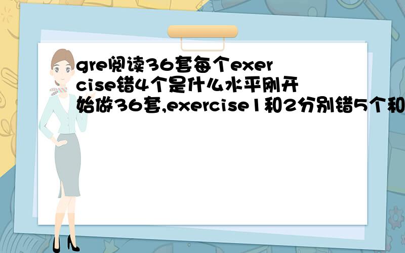 gre阅读36套每个exercise错4个是什么水平刚开始做36套,exercise1和2分别错5个和4个,每个exercise用了半个多小时,请问这个错题数在实际考试中是什么水平的分数?个人感觉15min内做完一个exercise简直