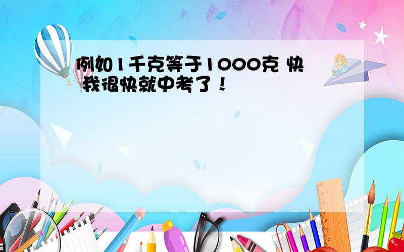 例如1千克等于1000克 快 我很快就中考了！