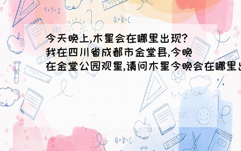 今天晚上,木星会在哪里出现?我在四川省成都市金堂县,今晚在金堂公园观星,请问木星今晚会在哪里出现?