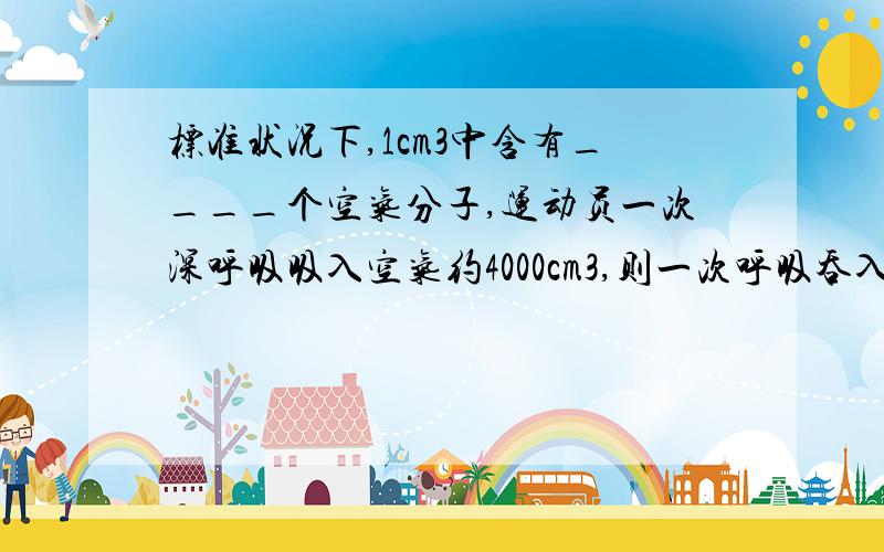 标准状况下,1cm3中含有____个空气分子,运动员一次深呼吸吸入空气约4000cm3,则一次呼吸吞入的空气分子数约为_ _____个.