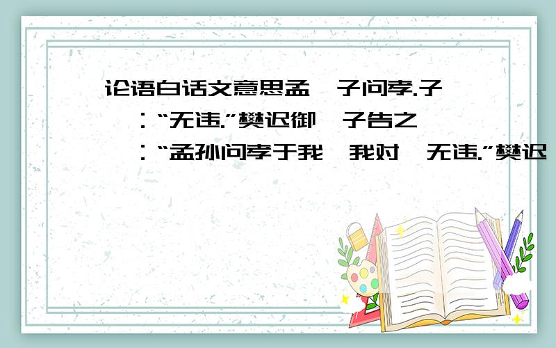 论语白话文意思孟懿子问孝.子曰：“无违.”樊迟御,子告之曰：“孟孙问孝于我,我对曰无违.”樊迟曰：“何谓也?”子曰：“生,事之以礼,死,葬之以礼,祭之以礼.”的白话文意思