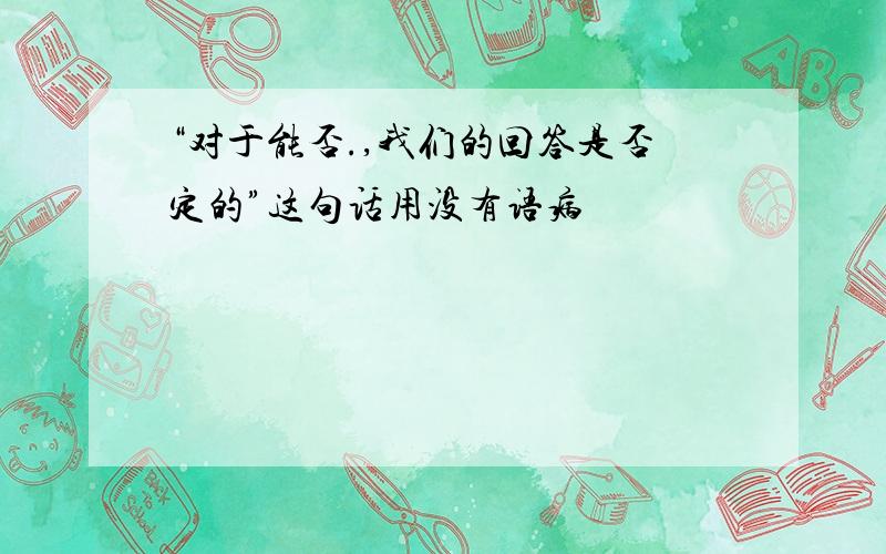 “对于能否.,我们的回答是否定的”这句话用没有语病