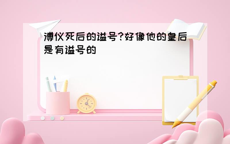 溥仪死后的谥号?好像他的皇后是有谥号的