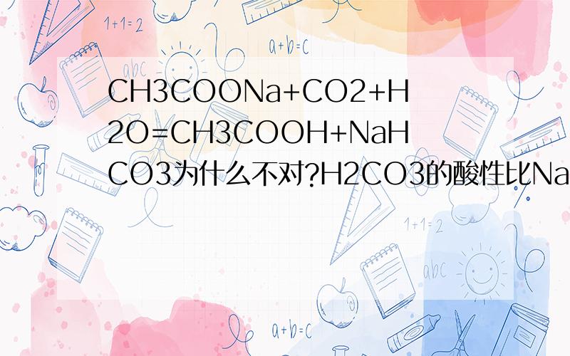 CH3COONa+CO2+H2O=CH3COOH+NaHCO3为什么不对?H2CO3的酸性比NaHCO3强啊