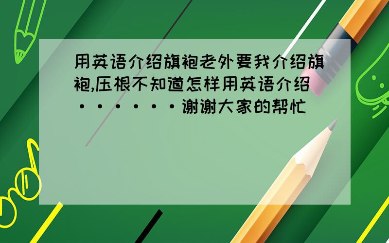 用英语介绍旗袍老外要我介绍旗袍,压根不知道怎样用英语介绍······谢谢大家的帮忙