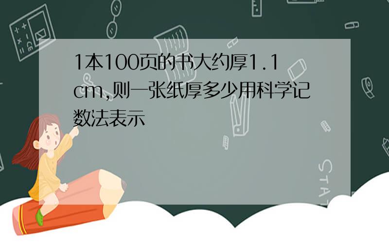 1本100页的书大约厚1.1cm,则一张纸厚多少用科学记数法表示