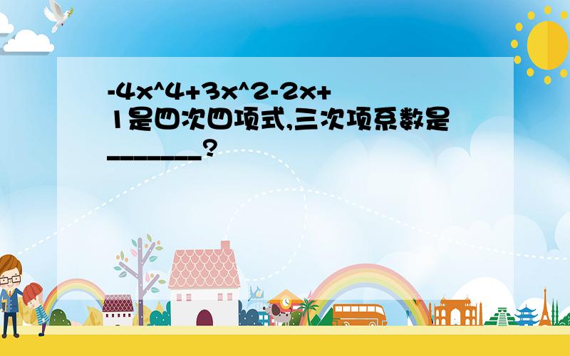 -4x^4+3x^2-2x+1是四次四项式,三次项系数是_______?