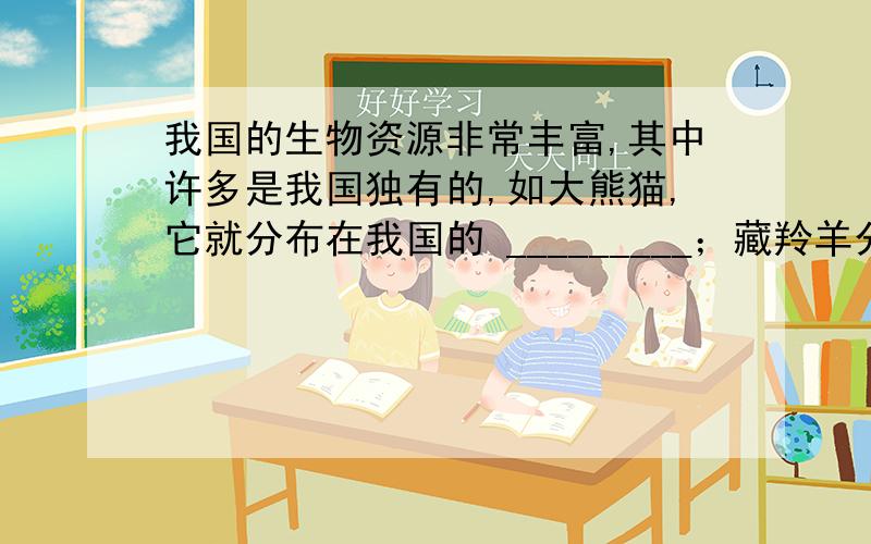 我国的生物资源非常丰富,其中许多是我国独有的,如大熊猫,它就分布在我国的 _________；藏羚羊分布在我