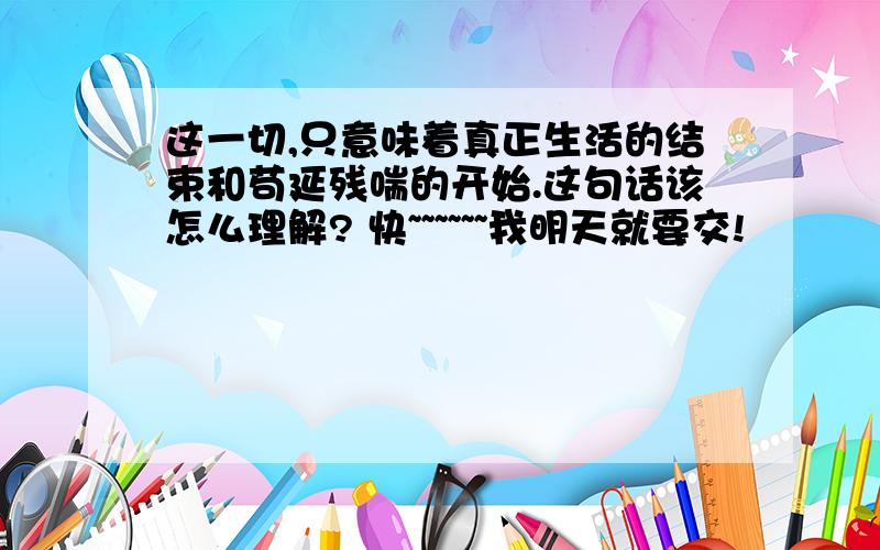 这一切,只意味着真正生活的结束和苟延残喘的开始.这句话该怎么理解? 快~~~~~~我明天就要交!