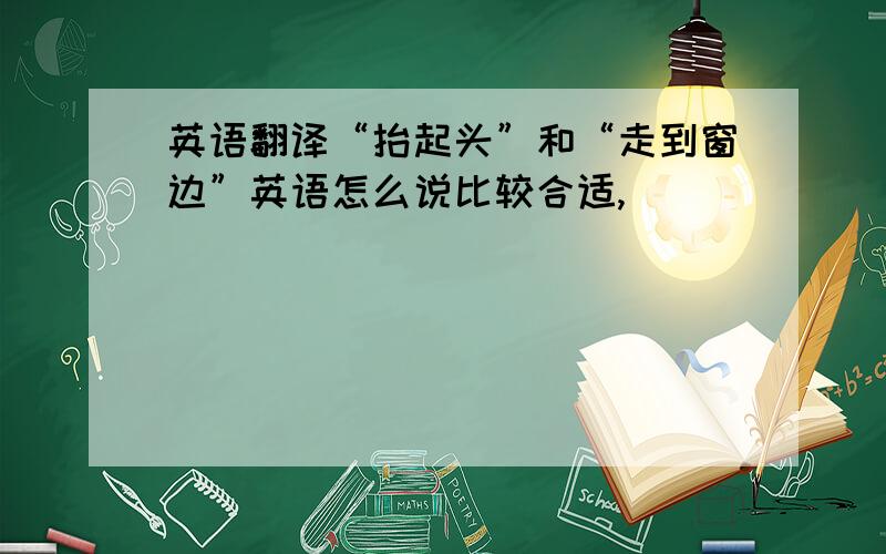 英语翻译“抬起头”和“走到窗边”英语怎么说比较合适,