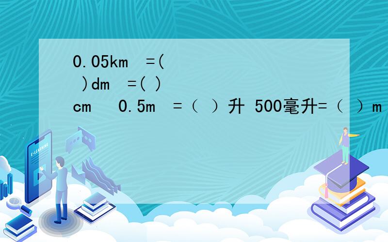 0.05km²=( )dm²=( )cm² 0.5m³=（ ）升 500毫升=（ ）m³打错了，是 （一）0。05km³=( )dm³=( )cm³ （二） 5m³=（ ）升 （三）500毫升=（ ）m³