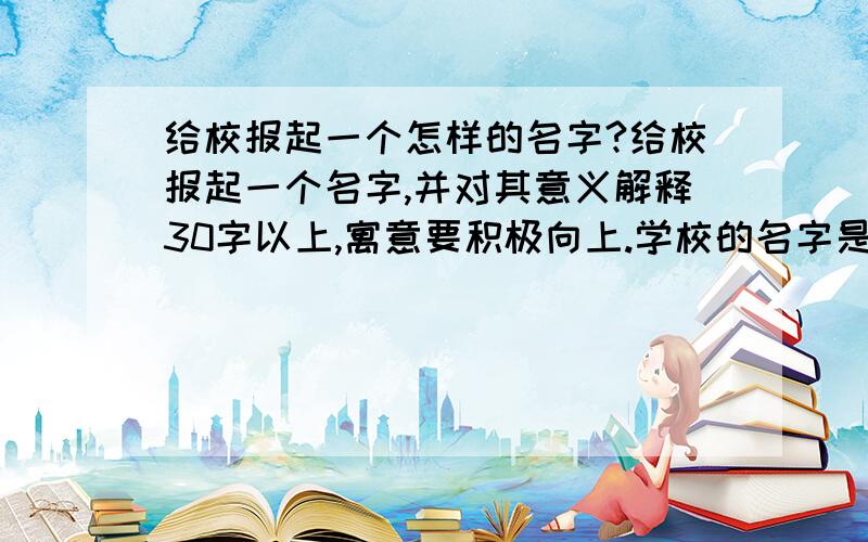 给校报起一个怎样的名字?给校报起一个名字,并对其意义解释30字以上,寓意要积极向上.学校的名字是【古城中学】以古韵新声或花季心语 为主题,任选一个起题目并解释其寓意急,今天之内要