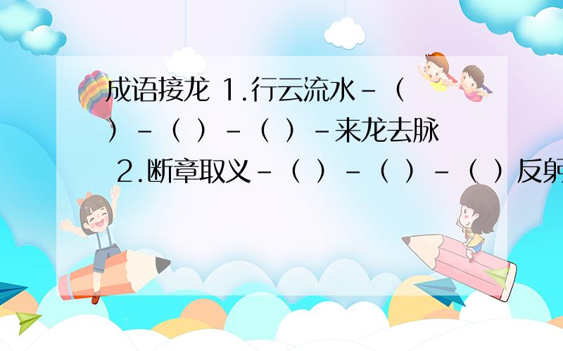 成语接龙 1.行云流水-（ ）-（ ）-（ ）-来龙去脉 2.断章取义-（ ）-（ ）-（ ）反躬自问