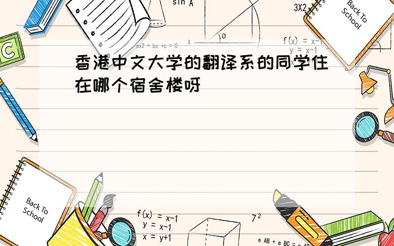 香港中文大学的翻译系的同学住在哪个宿舍楼呀