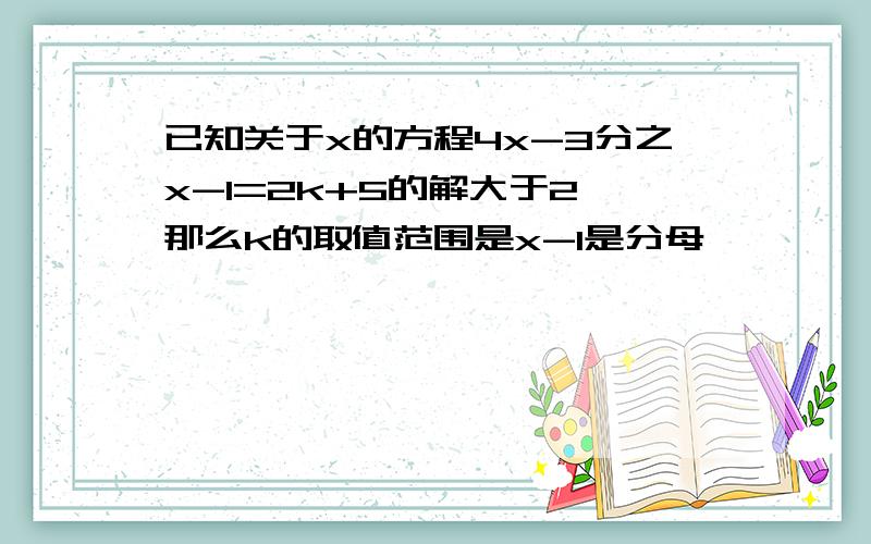 已知关于x的方程4x-3分之x-1=2k+5的解大于2,那么k的取值范围是x-1是分母