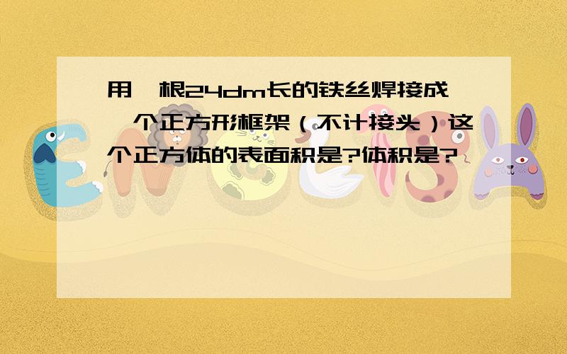 用一根24dm长的铁丝焊接成一个正方形框架（不计接头）这个正方体的表面积是?体积是?