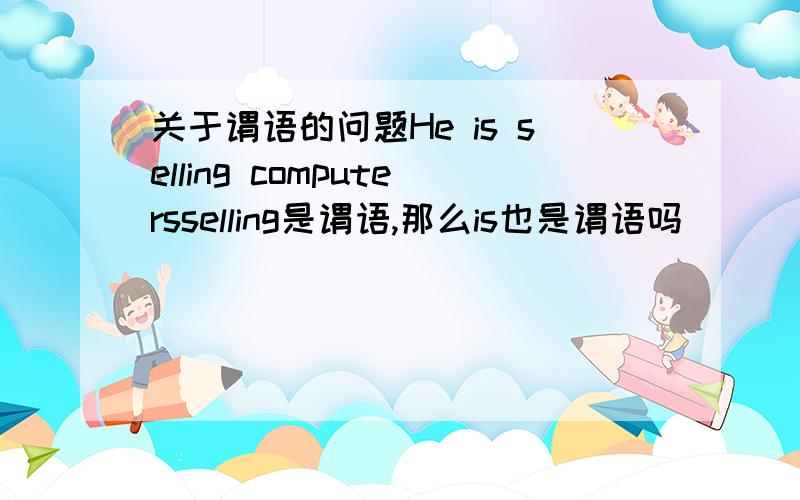 关于谓语的问题He is selling computersselling是谓语,那么is也是谓语吗