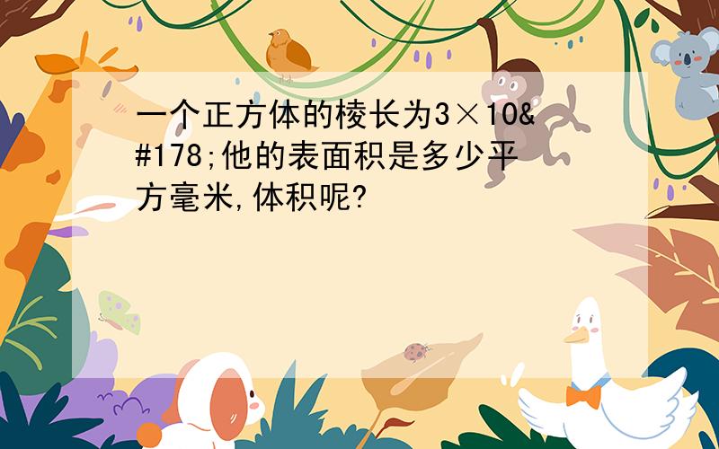 一个正方体的棱长为3×10²他的表面积是多少平方毫米,体积呢?